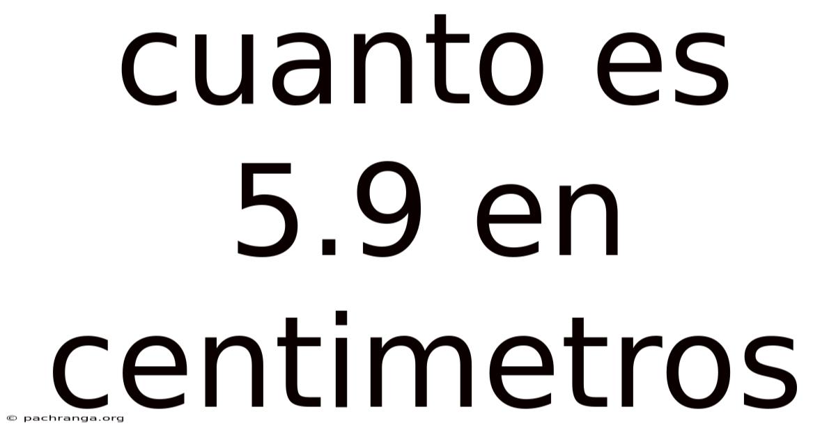 Cuanto Es 5.9 En Centimetros